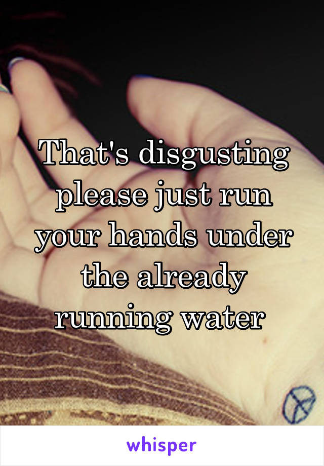 That's disgusting please just run your hands under the already running water 