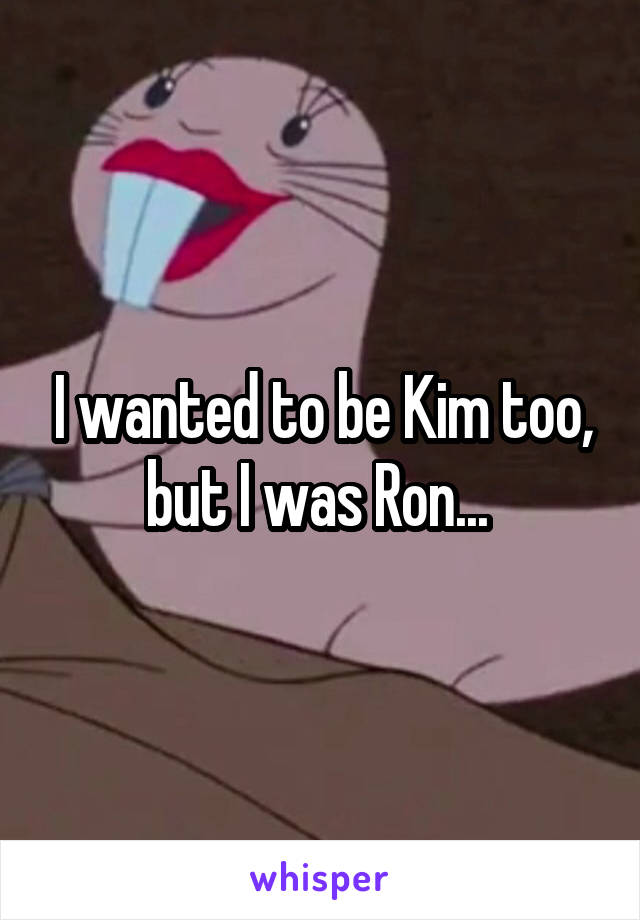 I wanted to be Kim too, but I was Ron... 