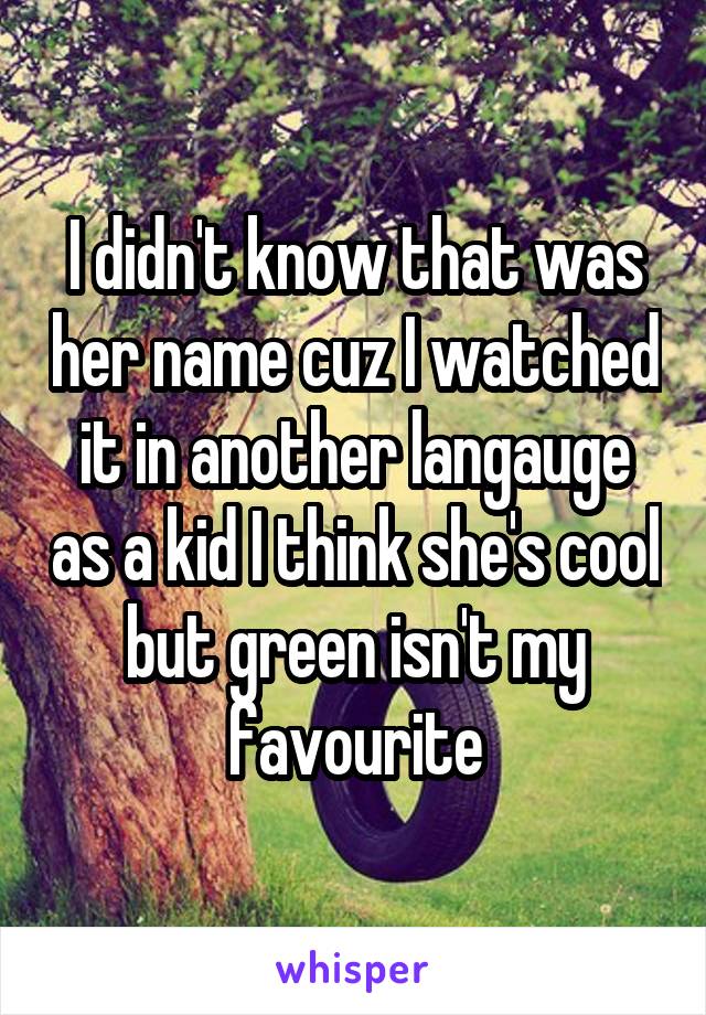 I didn't know that was her name cuz I watched it in another langauge as a kid I think she's cool but green isn't my favourite