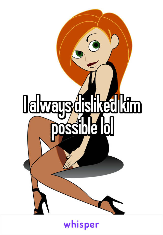 I always disliked kim possible lol