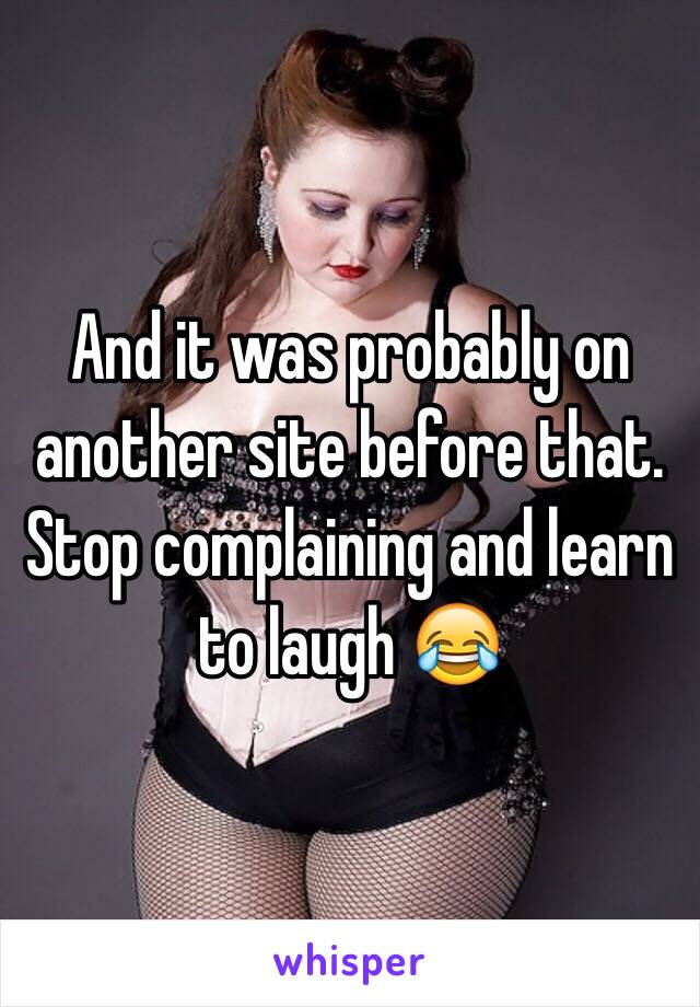 And it was probably on another site before that.
Stop complaining and learn to laugh 😂