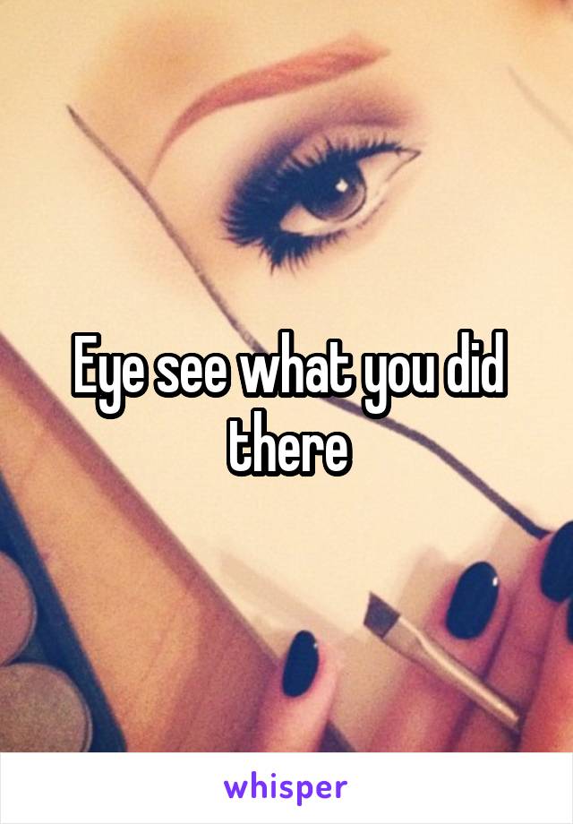 Eye see what you did there