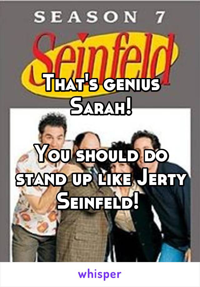 That's genius Sarah!

You should do stand up like Jerty Seinfeld! 