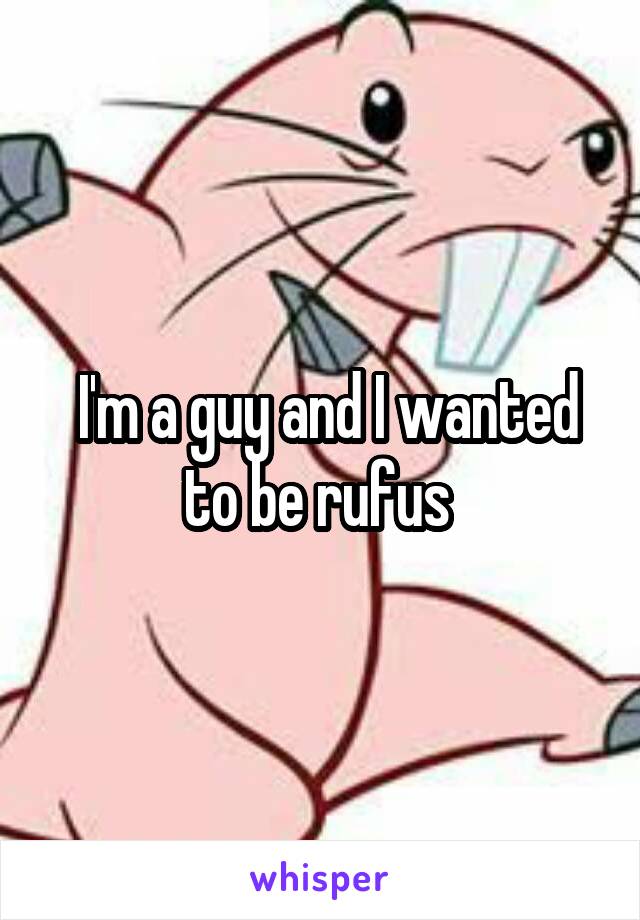  I'm a guy and I wanted to be rufus 