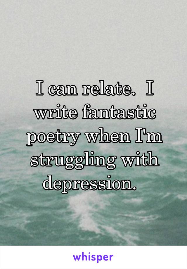 I can relate.  I write fantastic poetry when I'm struggling with depression.  