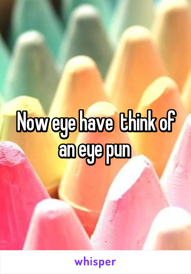 Now eye have  think of an eye pun 