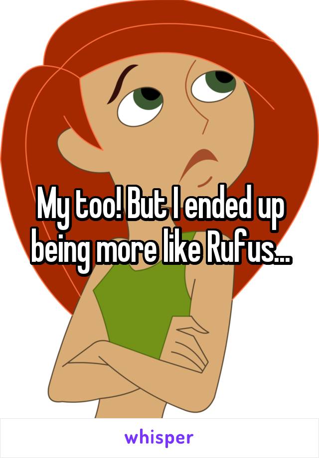 My too! But I ended up being more like Rufus...