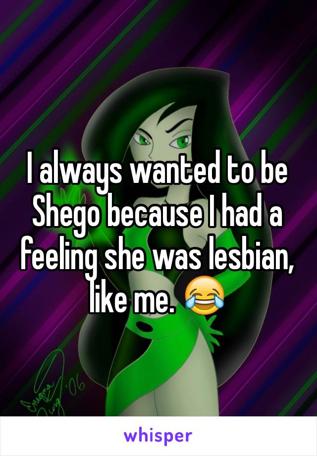 I always wanted to be Shego because I had a feeling she was lesbian, like me. 😂