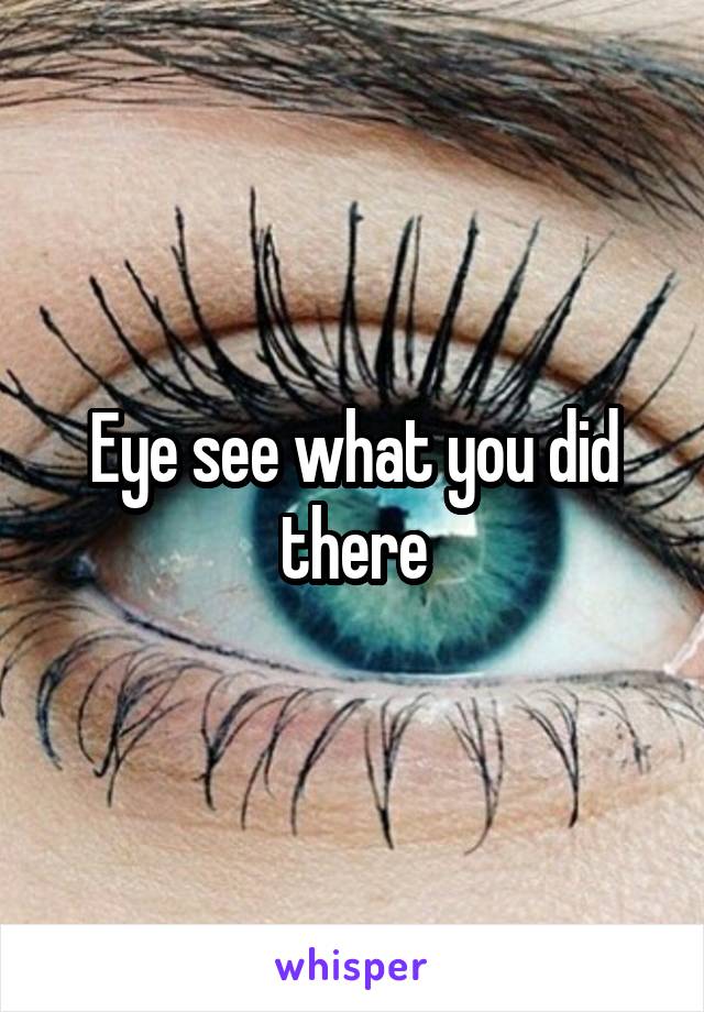 Eye see what you did there