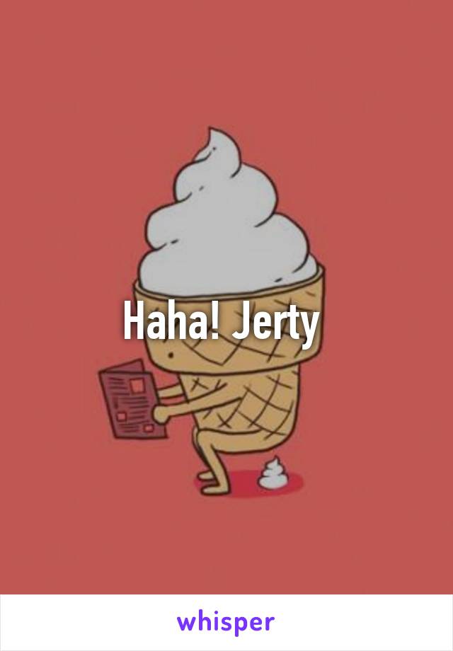 Haha! Jerty 