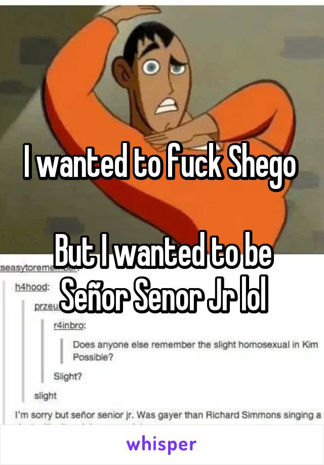 I wanted to fuck Shego 

But I wanted to be Señor Senor Jr lol