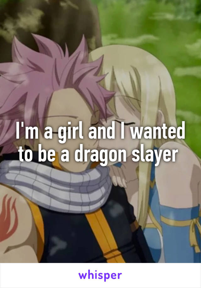 I'm a girl and I wanted to be a dragon slayer 