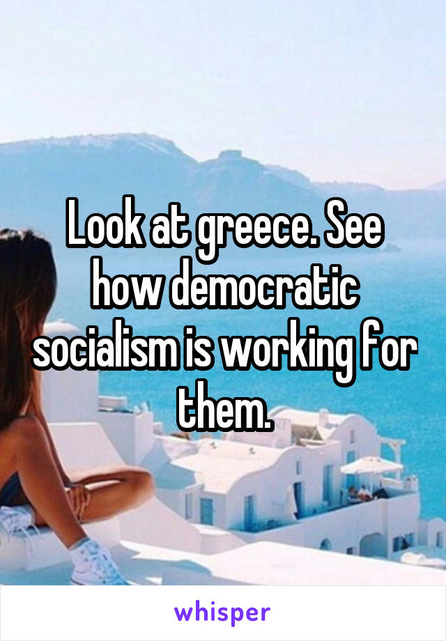 Look at greece. See how democratic socialism is working for them.