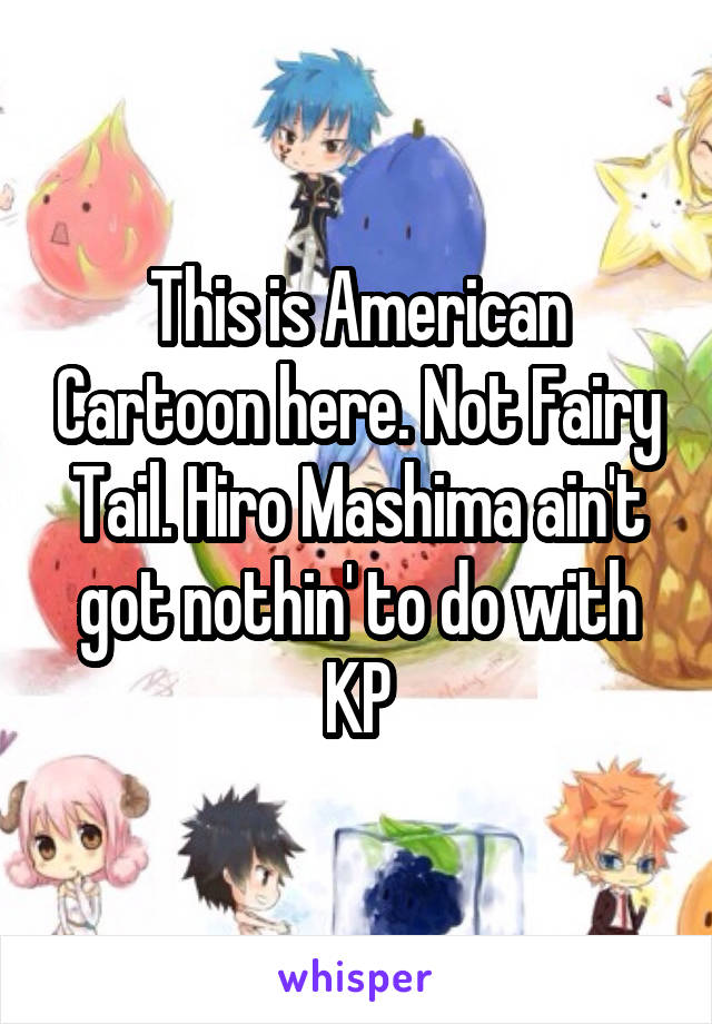 This is American Cartoon here. Not Fairy Tail. Hiro Mashima ain't got nothin' to do with KP