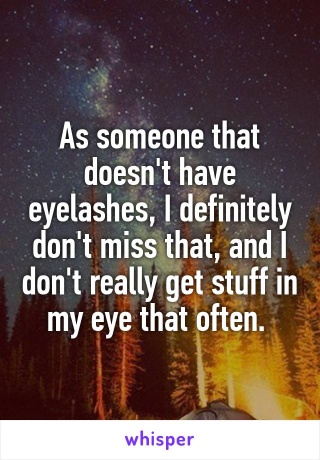 As someone that doesn't have eyelashes, I definitely don't miss that, and I don't really get stuff in my eye that often. 