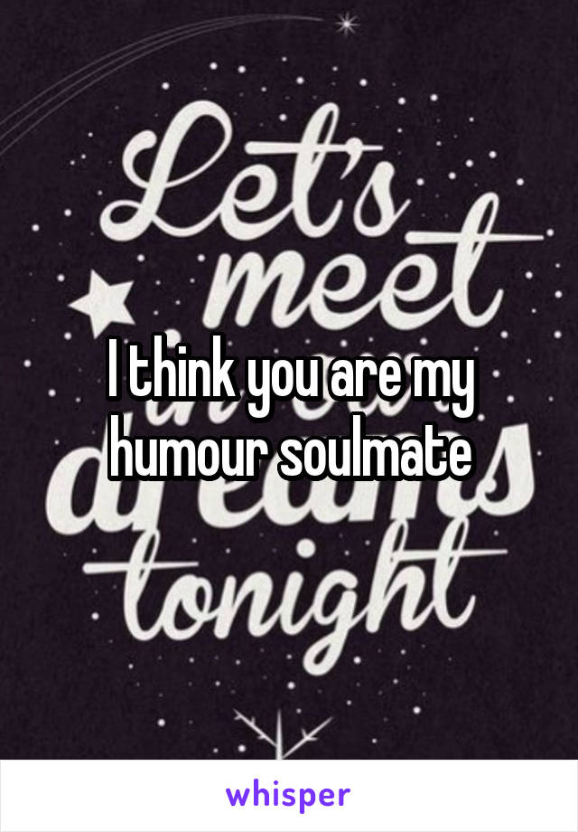 I think you are my humour soulmate