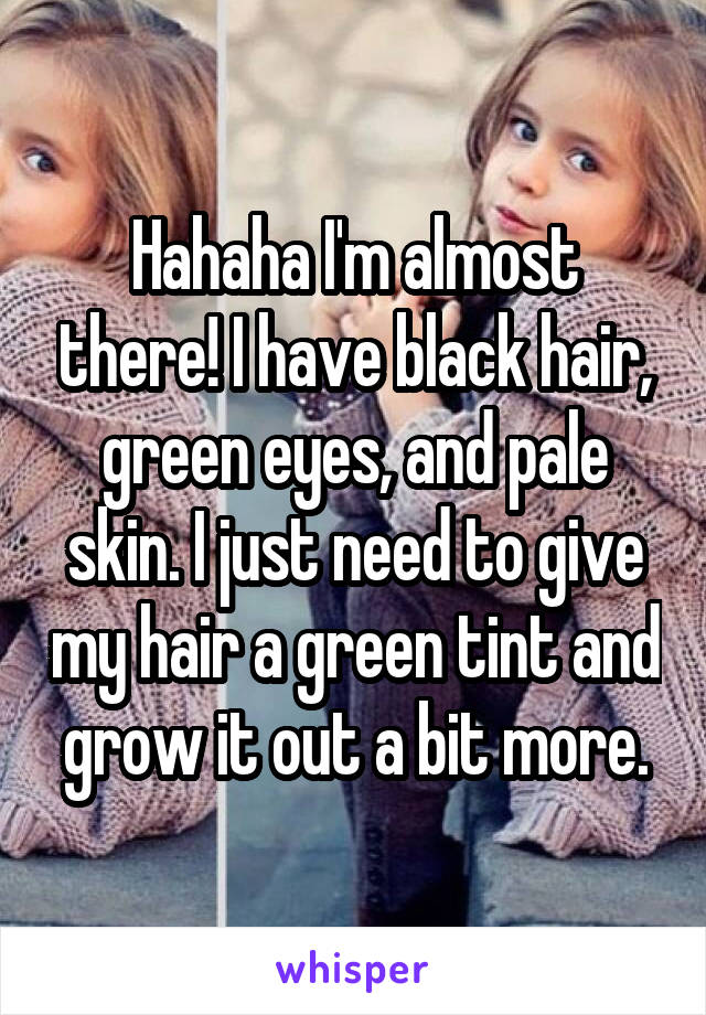 Hahaha I'm almost there! I have black hair, green eyes, and pale skin. I just need to give my hair a green tint and grow it out a bit more.