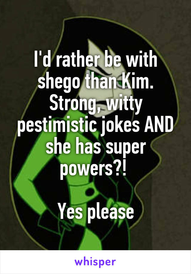 I'd rather be with shego than Kim. Strong, witty pestimistic jokes AND she has super powers?! 

Yes please