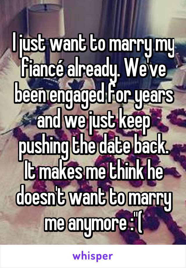 I just want to marry my fiancé already. We've been engaged for years and we just keep pushing the date back. It makes me think he doesn't want to marry me anymore :"(