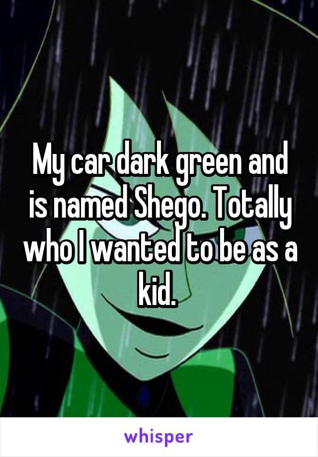 My car dark green and is named Shego. Totally who I wanted to be as a kid. 