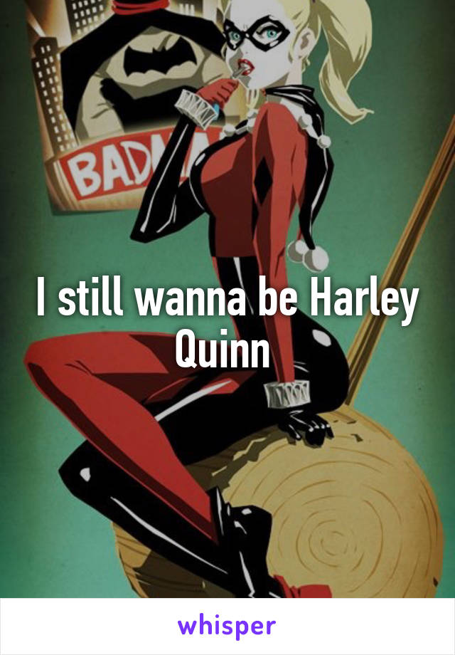 I still wanna be Harley Quinn 