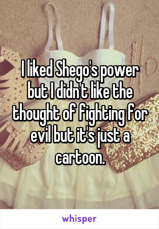 I liked Shego's power but I didn't like the thought of fighting for evil but it's just a cartoon.