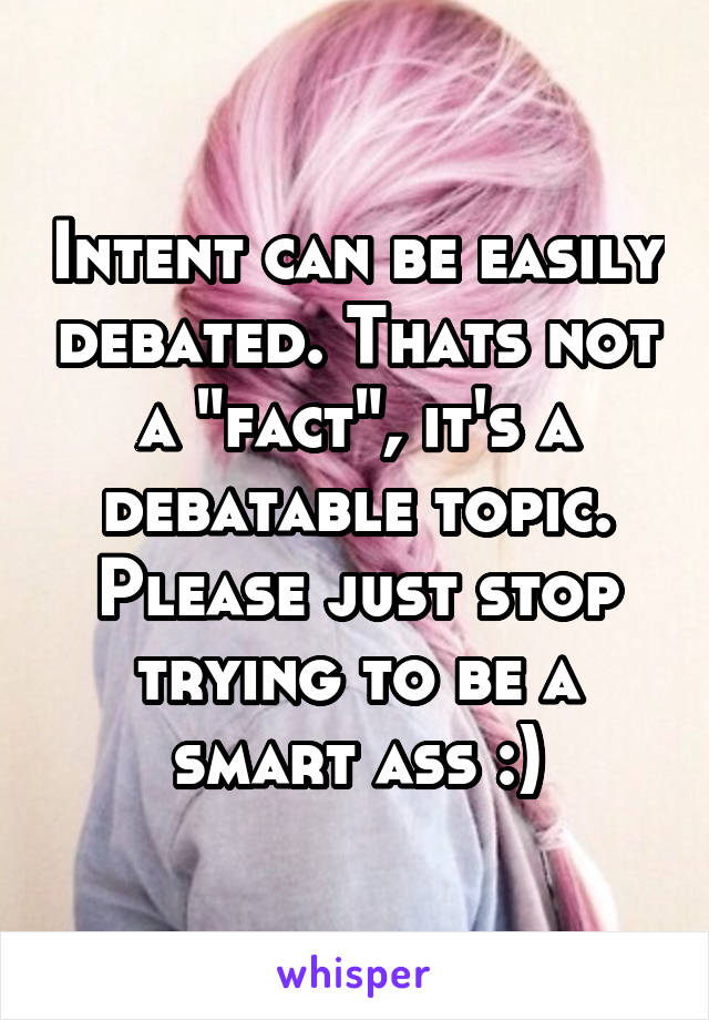 Intent can be easily debated. Thats not a "fact", it's a debatable topic. Please just stop trying to be a smart ass :)