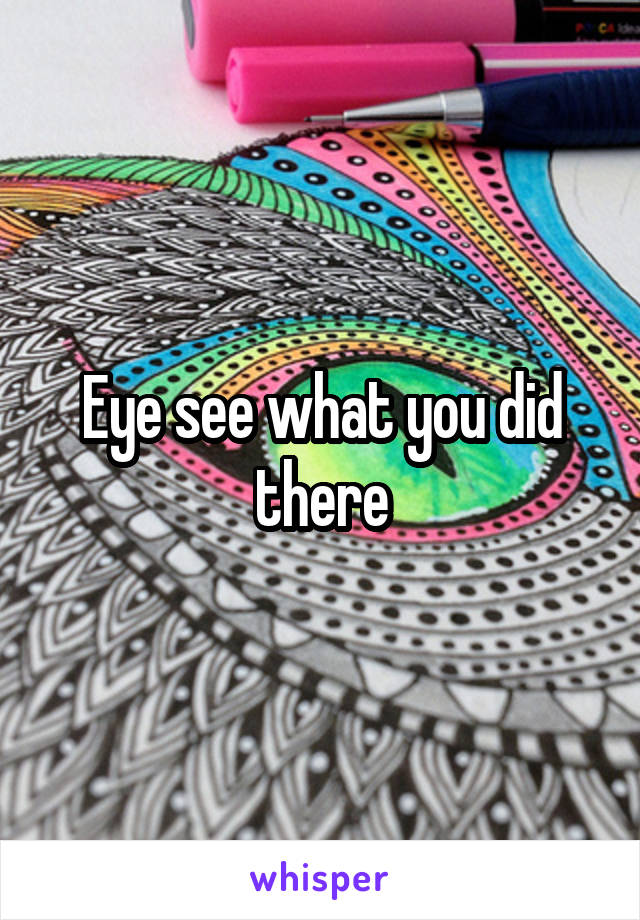 Eye see what you did there