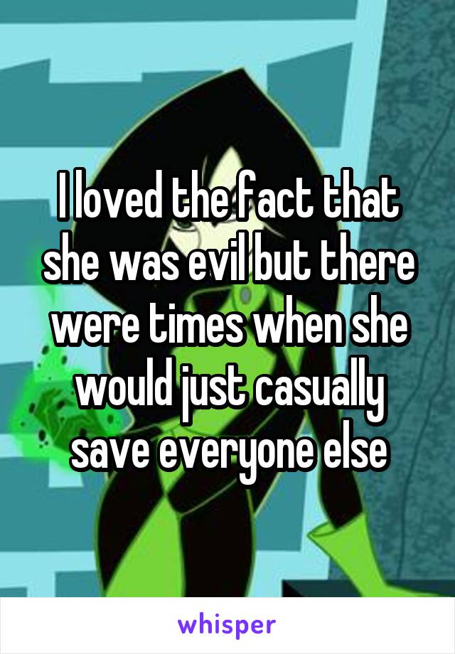 I loved the fact that she was evil but there were times when she would just casually save everyone else