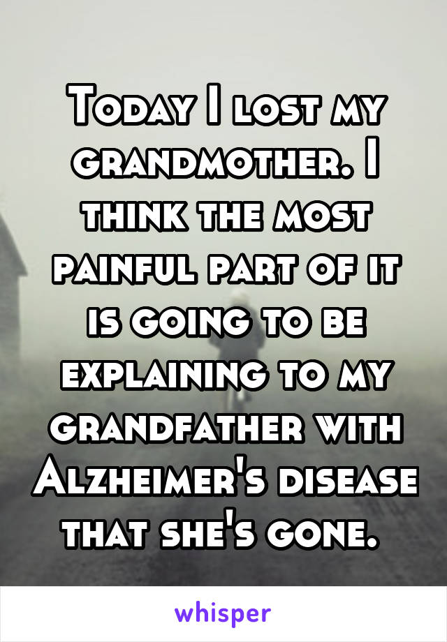 Today I lost my grandmother. I think the most painful part of it is going to be explaining to my grandfather with Alzheimer's disease that she's gone. 