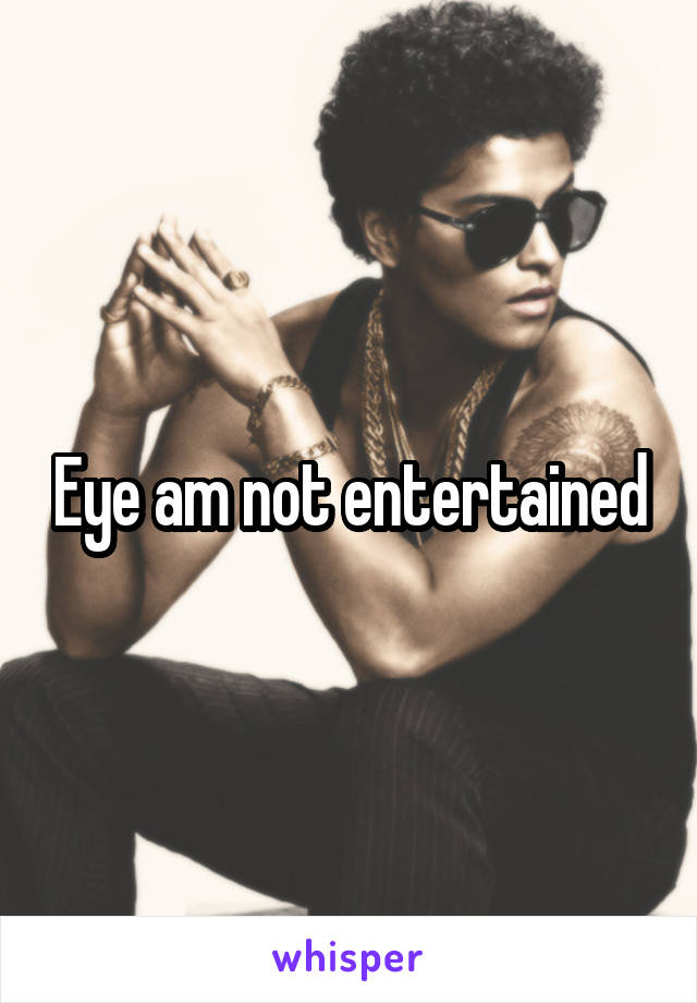 Eye am not entertained