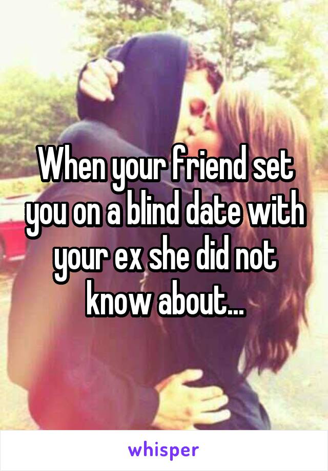 When your friend set you on a blind date with your ex she did not know about...