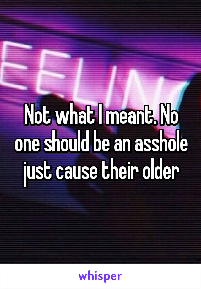 Not what I meant. No one should be an asshole just cause their older