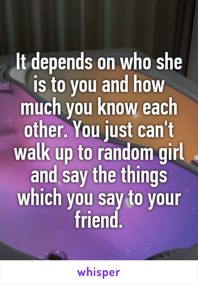 It depends on who she is to you and how much you know each other. You just can't walk up to random girl and say the things which you say to your friend.