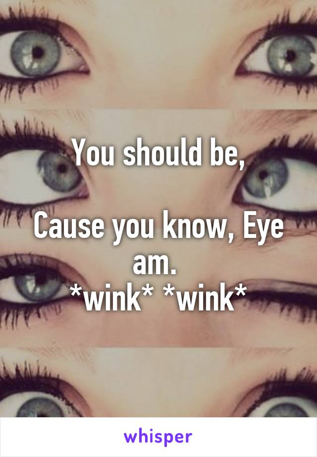 You should be,

Cause you know, Eye am. 
*wink* *wink*