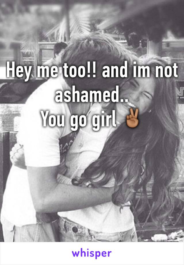 Hey me too!! and im not ashamed..
You go girl ✌🏾️