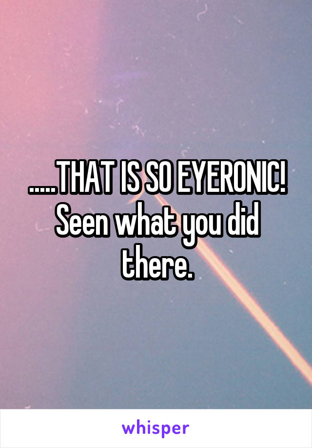 .....THAT IS SO EYERONIC!
Seen what you did there.