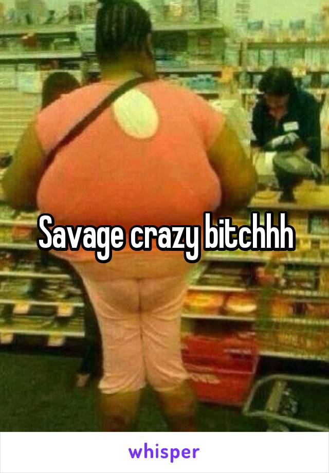 Savage crazy bitchhh