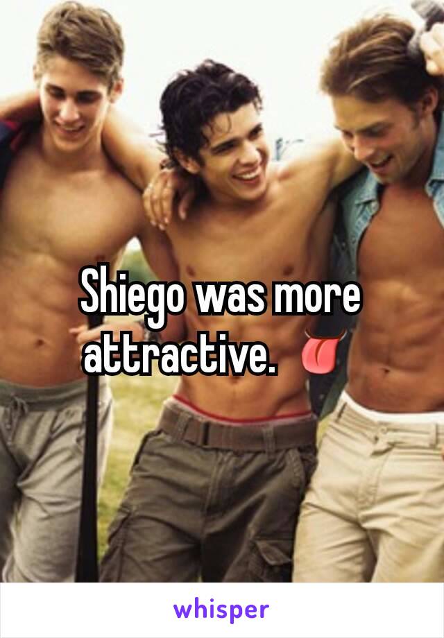 Shiego was more attractive. 👅