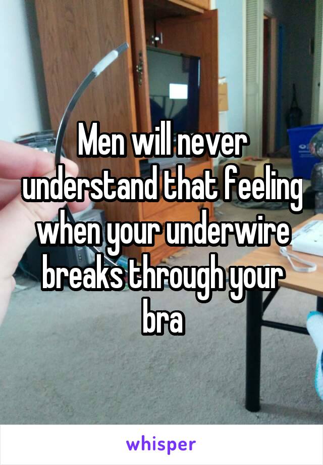 Men will never understand that feeling when your underwire breaks through your bra