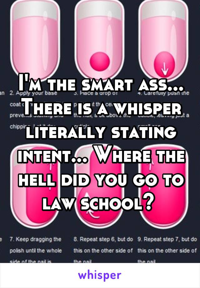 I'm the smart ass... There is a whisper literally stating intent... Where the hell did you go to law school? 