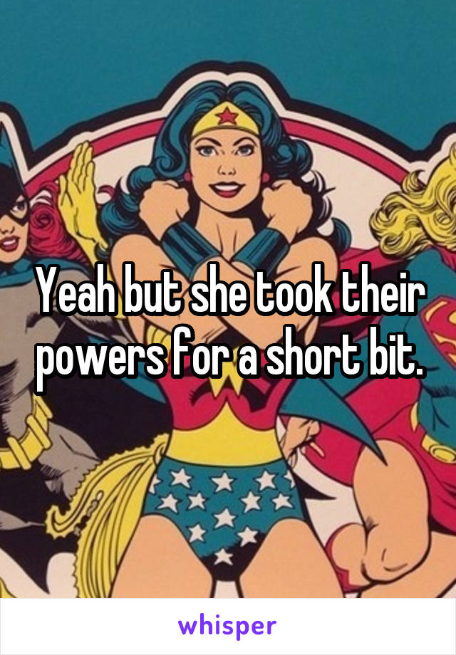 Yeah but she took their powers for a short bit.