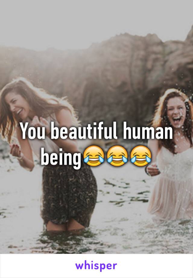 You beautiful human being😂😂😂