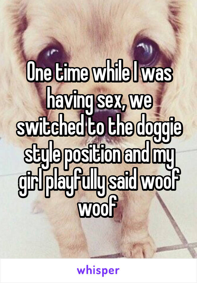 One time while I was having sex, we switched to the doggie style position and my girl playfully said woof woof 