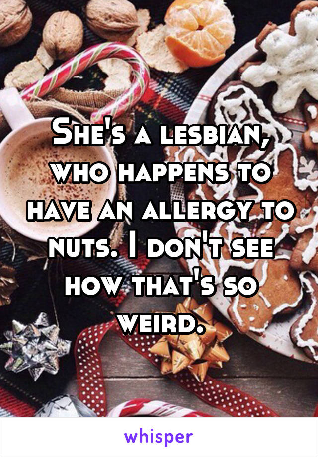 She's a lesbian, who happens to have an allergy to nuts. I don't see how that's so weird.