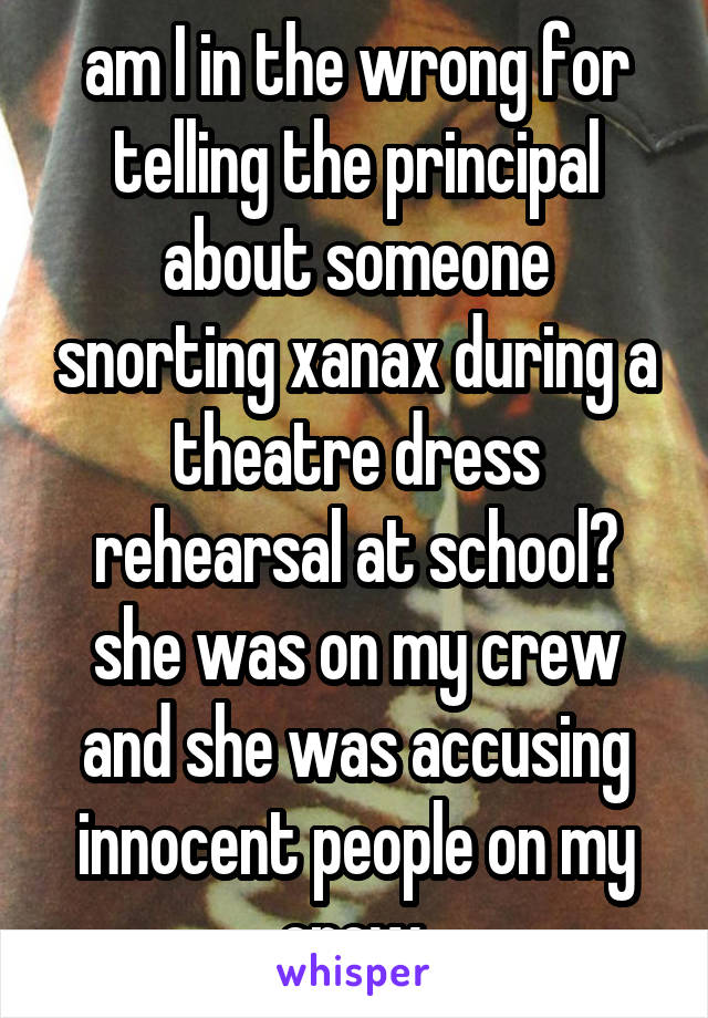 am I in the wrong for telling the principal about someone snorting xanax during a theatre dress rehearsal at school? she was on my crew and she was accusing innocent people on my crew.