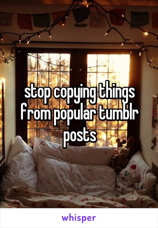 stop copying things from popular tumblr posts