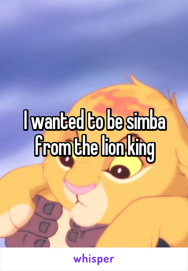 I wanted to be simba from the lion king