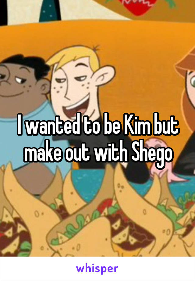 I wanted to be Kim but make out with Shego