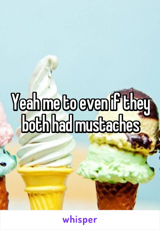 Yeah me to even if they both had mustaches